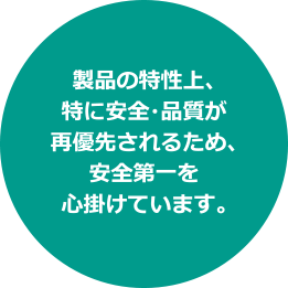 製品の特性上、特に安全・品質が再優先されるため、安全第一を心掛けています。